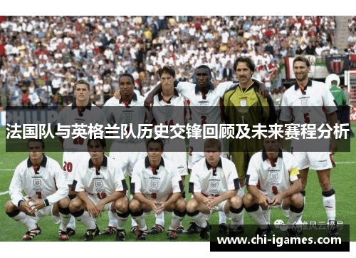 法国队与英格兰队历史交锋回顾及未来赛程分析