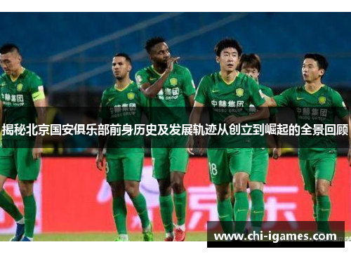 揭秘北京国安俱乐部前身历史及发展轨迹从创立到崛起的全景回顾