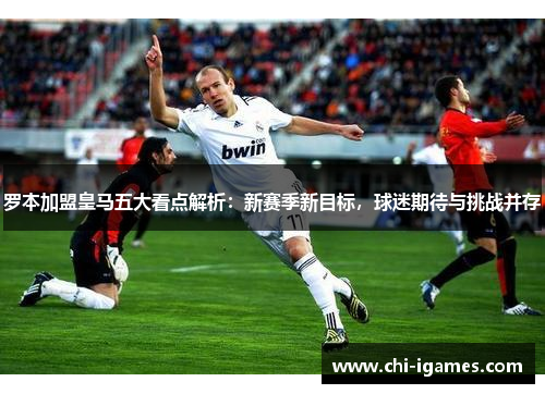 罗本加盟皇马五大看点解析：新赛季新目标，球迷期待与挑战并存