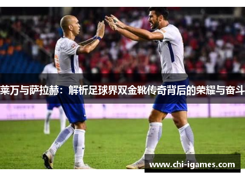 莱万与萨拉赫:解析足球界双金靴传奇背后的荣耀与奋斗 莱万与萨拉赫:解析足球界双金靴传奇背后的荣耀与奋斗