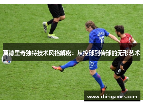 莫德里奇独特技术风格解密:从控球到传球的无形艺术 莫德里奇独特技术风格解密:从控球到传球的无形艺术