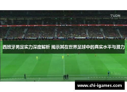 西班牙男足实力深度解析 揭示其在世界足球中的真实水平与潜力