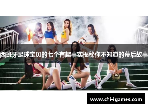 西班牙足球宝贝的七个有趣事实揭秘你不知道的幕后故事