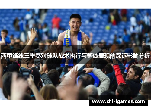 西甲锋线三重奏对球队战术执行与整体表现的深远影响分析