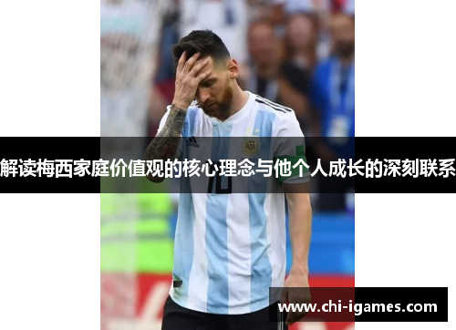 解读梅西家庭价值观的核心理念与他个人成长的深刻联系