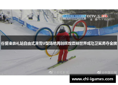 谷爱凌崇礼站自由式滑雪U型场地再创辉煌震撼世界成功卫冕勇夺金牌