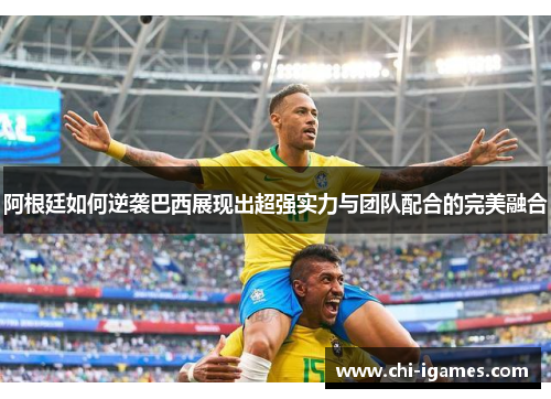 阿根廷如何逆袭巴西展现出超强实力与团队配合的完美融合