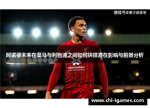 阿诺德未来在皇马与利物浦之间如何抉择潜在影响与前景分析