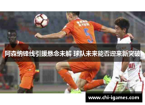 阿森纳锋线引援悬念未解 球队未来能否迎来新突破