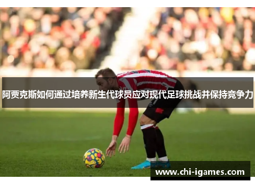 阿贾克斯如何通过培养新生代球员应对现代足球挑战并保持竞争力