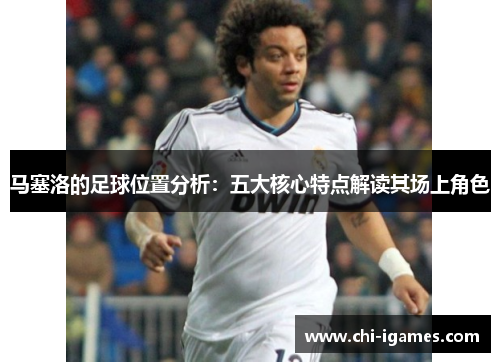 马塞洛的足球位置分析:五大核心特点解读其场上角色 马塞洛的足球位置分析:五大核心特点解读其场上角色