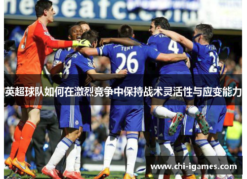 英超球队如何在激烈竞争中保持战术灵活性与应变能力