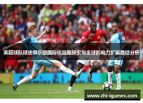 英超球队球迷俱乐部国际化战略探索与全球影响力扩展路径分析 英超球队球迷俱乐部国际化战略探索与全球影响力扩展路径分析