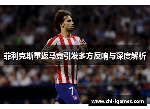 菲利克斯重返马竞引发多方反响与深度解析 菲利克斯重返马竞引发多方反响与深度解析