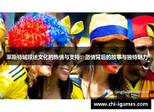 莱斯特城球迷文化的热情与支持：激情背后的故事与独特魅力