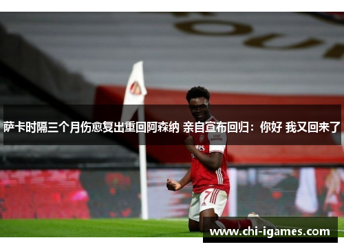 萨卡时隔三个月伤愈复出重回阿森纳 亲自宣布回归：你好 我又回来了