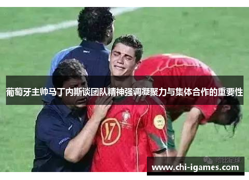 葡萄牙主帅马丁内斯谈团队精神强调凝聚力与集体合作的重要性
