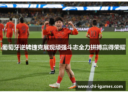 葡萄牙逆转捷克展现顽强斗志全力拼搏赢得荣耀
