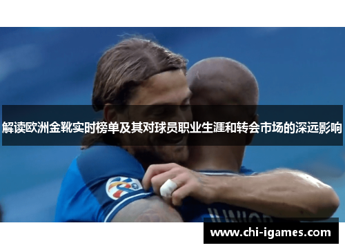 解读欧洲金靴实时榜单及其对球员职业生涯和转会市场的深远影响 解读欧洲金靴实时榜单及其对球员职业生涯和转会市场的深远影响