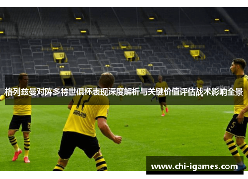 格列兹曼对阵多特世俱杯表现深度解析与关键价值评估战术影响全景