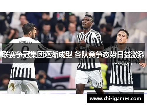 联赛争冠集团逐渐成型 各队竞争态势日益激烈 联赛争冠集团逐渐成型 各队竞争态势日益激烈