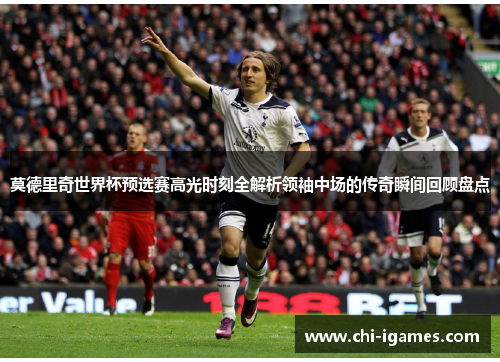 莫德里奇世界杯预选赛高光时刻全解析领袖中场的传奇瞬间回顾盘点 莫德里奇世界杯预选赛高光时刻全解析领袖中场的传奇瞬间回顾盘点