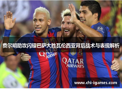 费尔明助攻闪耀巴萨大胜瓦伦西亚背后战术与表现解析 费尔明助攻闪耀巴萨大胜瓦伦西亚背后战术与表现解析