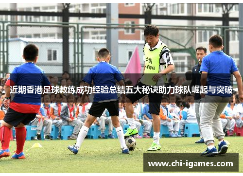 近期香港足球教练成功经验总结五大秘诀助力球队崛起与突破