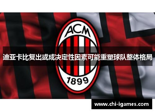 迪亚卡比复出或成决定性因素可能重塑球队整体格局