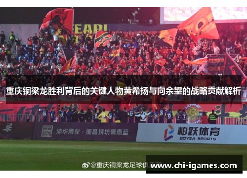 重庆铜梁龙胜利背后的关键人物黄希扬与向余望的战略贡献解析 重庆铜梁龙胜利背后的关键人物黄希扬与向余望的战略贡献解析