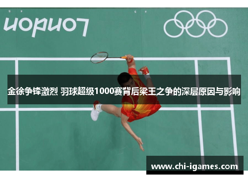 金徐争锋激烈 羽球超级1000赛背后梁王之争的深层原因与影响
