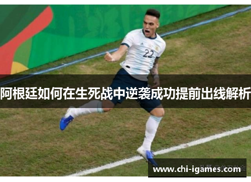 阿根廷如何在生死战中逆袭成功提前出线解析 阿根廷如何在生死战中逆袭成功提前出线解析