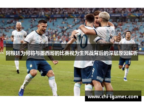 阿根廷为何将与墨西哥的比赛视为生死战背后的深层原因解析 阿根廷为何将与墨西哥的比赛视为生死战背后的深层原因解析