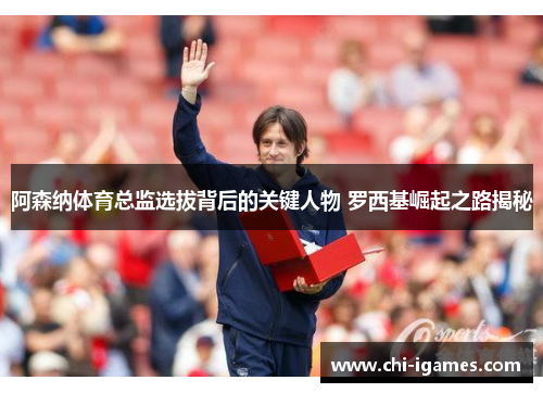 阿森纳体育总监选拔背后的关键人物 罗西基崛起之路揭秘