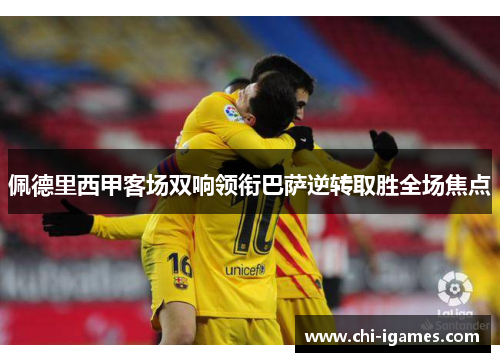 佩德里西甲客场双响领衔巴萨逆转取胜全场焦点