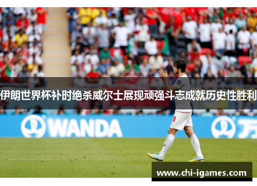 伊朗世界杯补时绝杀威尔士展现顽强斗志成就历史性胜利 伊朗世界杯补时绝杀威尔士展现顽强斗志成就历史性胜利