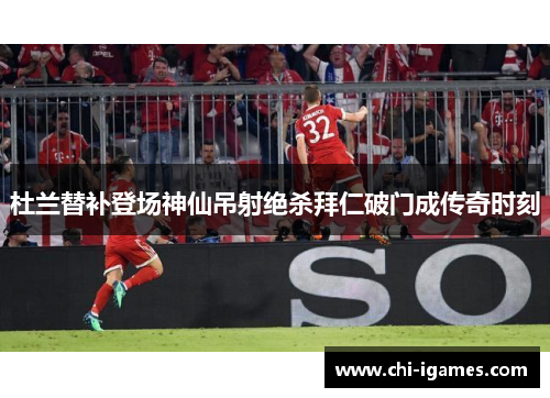 杜兰替补登场神仙吊射绝杀拜仁破门成传奇时刻