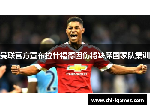 曼联官方宣布拉什福德因伤将缺席国家队集训 曼联官方宣布拉什福德因伤将缺席国家队集训