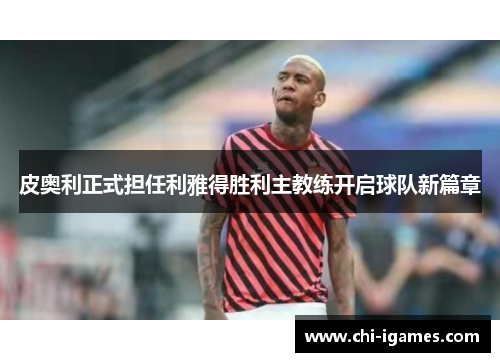 皮奥利正式担任利雅得胜利主教练开启球队新篇章 皮奥利正式担任利雅得胜利主教练开启球队新篇章