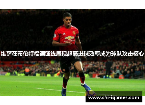 维萨在布伦特福德锋线展现超高进球效率成为球队攻击核心 维萨在布伦特福德锋线展现超高进球效率成为球队攻击核心