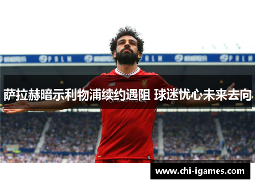 萨拉赫暗示利物浦续约遇阻 球迷忧心未来去向 萨拉赫暗示利物浦续约遇阻 球迷忧心未来去向