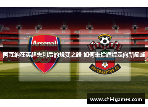 阿森纳在英超失利后的蜕变之路 如何重拾辉煌走向新巅峰