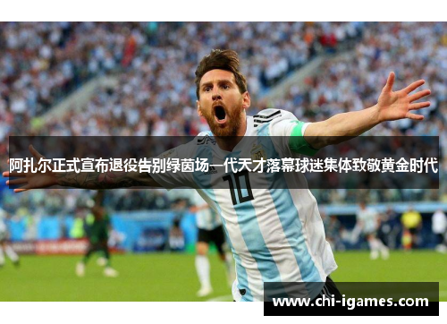 阿扎尔正式宣布退役告别绿茵场一代天才落幕球迷集体致敬黄金时代 阿扎尔正式宣布退役告别绿茵场一代天才落幕球迷集体致敬黄金时代