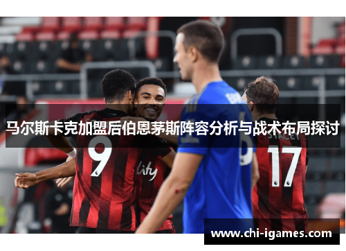 马尔斯卡克加盟后伯恩茅斯阵容分析与战术布局探讨