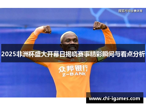 2025非洲杯盛大开幕日揭晓赛事精彩瞬间与看点分析
