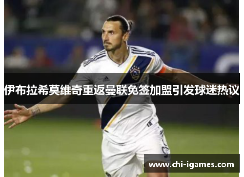 伊布拉希莫维奇重返曼联免签加盟引发球迷热议