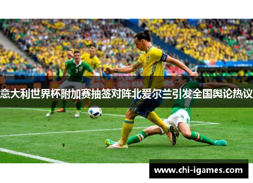 意大利世界杯附加赛抽签对阵北爱尔兰引发全国舆论热议 意大利世界杯附加赛抽签对阵北爱尔兰引发全国舆论热议