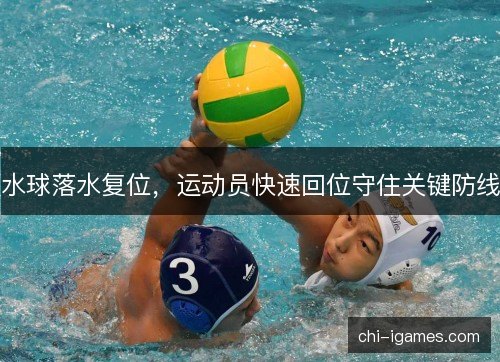 水球落水复位，运动员快速回位守住关键防线