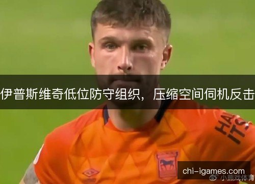 伊普斯维奇低位防守组织，压缩空间伺机反击
