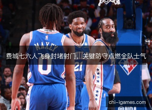 费城七六人飞身封堵射门,关键防守点燃全队士气 费城七六人飞身封堵射门,关键防守点燃全队士气